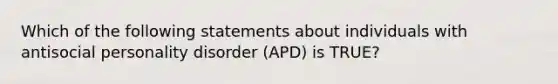 Which of the following statements about individuals with antisocial personality disorder (APD) is TRUE?