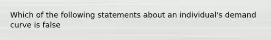 Which of the following statements about an individual's demand curve is false