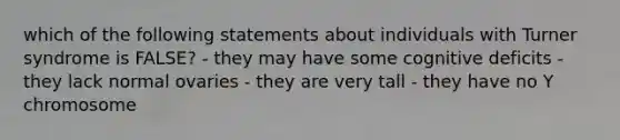 which of the following statements about individuals with Turner syndrome is FALSE? - they may have some cognitive deficits - they lack normal ovaries - they are very tall - they have no Y chromosome