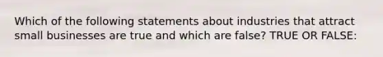 Which of the following statements about industries that attract small businesses are true and which are false? TRUE OR FALSE: