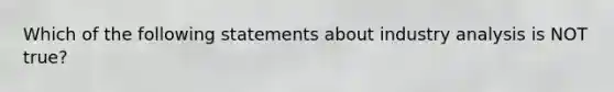 Which of the following statements about industry analysis is NOT true?