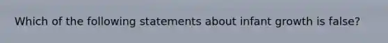 Which of the following statements about infant growth is false?