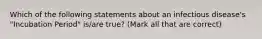 Which of the following statements about an infectious disease's "Incubation Period" is/are true? (Mark all that are correct)