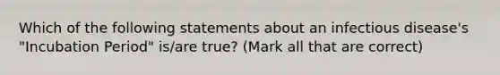 Which of the following statements about an infectious disease's "Incubation Period" is/are true? (Mark all that are correct)