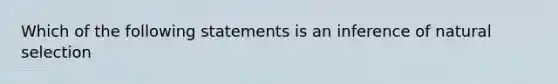 Which of the following statements is an inference of natural selection