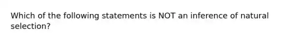 Which of the following statements is NOT an inference of natural selection?