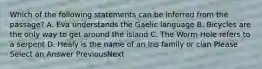 Which of the following statements can be inferred from the passage? A. Eva understands the Gaelic language B. Bicycles are the only way to get around the island C. The Worm Hole refers to a serpent D. Healy is the name of an Iris family or clan Please Select an Answer PreviousNext