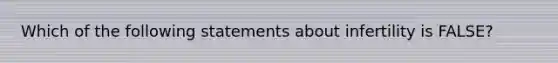 Which of the following statements about infertility is FALSE?