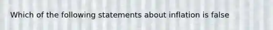 Which of the following statements about inflation is false