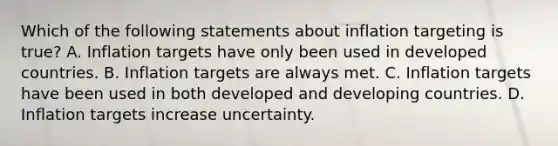 Which of the following statements about inflation targeting is true? A. Inflation targets have only been used in developed countries. B. Inflation targets are always met. C. Inflation targets have been used in both developed and developing countries. D. Inflation targets increase uncertainty.