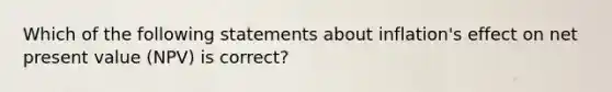 Which of the following statements about inflation's effect on net present value (NPV) is correct?