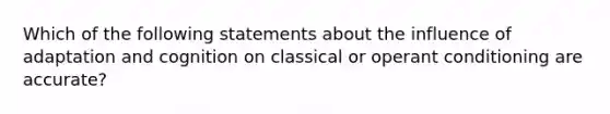 Which of the following statements about the influence of adaptation and cognition on classical or operant conditioning are accurate?