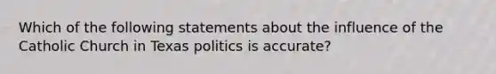 Which of the following statements about the influence of the Catholic Church in Texas politics is accurate?