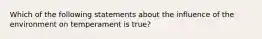 Which of the following statements about the influence of the environment on temperament is true?