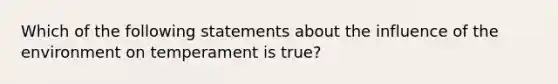 Which of the following statements about the influence of the environment on temperament is true?