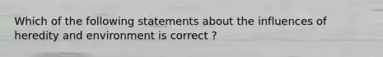 Which of the following statements about the influences of heredity and environment is correct ?