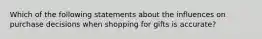 Which of the following statements about the influences on purchase decisions when shopping for gifts is accurate?