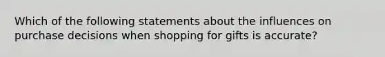 Which of the following statements about the influences on purchase decisions when shopping for gifts is accurate?