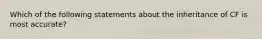 Which of the following statements about the inheritance of CF is most accurate?