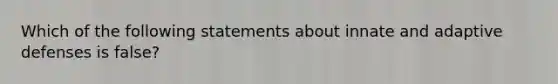 Which of the following statements about innate and adaptive defenses is false?