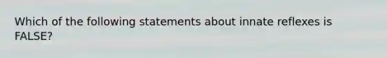 Which of the following statements about innate reflexes is FALSE?