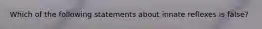 Which of the following statements about innate reflexes is false?