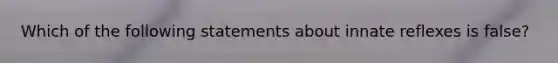 Which of the following statements about innate reflexes is false?