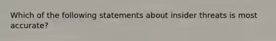 Which of the following statements about insider threats is most accurate?