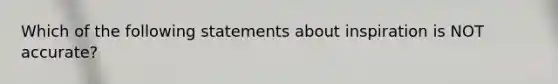 Which of the following statements about inspiration is NOT accurate?