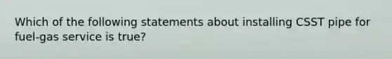 Which of the following statements about installing CSST pipe for fuel-gas service is true?