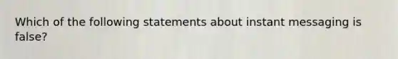 Which of the following statements about instant messaging is false?