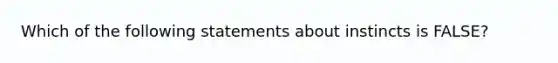 Which of the following statements about instincts is FALSE?