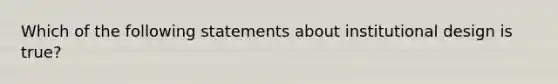 Which of the following statements about institutional design is true?