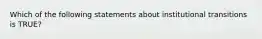 Which of the following statements about institutional transitions is TRUE?