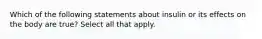 Which of the following statements about insulin or its effects on the body are true? Select all that apply.