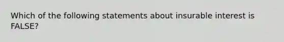 Which of the following statements about insurable interest is FALSE?