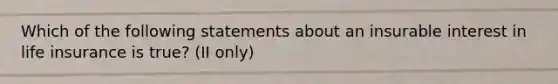 Which of the following statements about an insurable interest in life insurance is true? (II only)