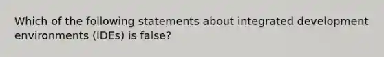 Which of the following statements about integrated development environments (IDEs) is false?