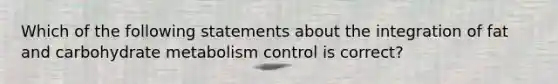 Which of the following statements about the integration of fat and carbohydrate metabolism control is correct?