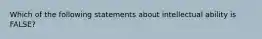 Which of the following statements about intellectual ability is FALSE?