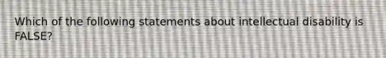 Which of the following statements about intellectual disability is FALSE?