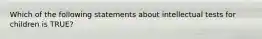 Which of the following statements about intellectual tests for children is TRUE?