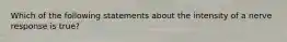 Which of the following statements about the intensity of a nerve response is true?