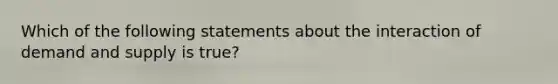 Which of the following statements about the interaction of demand and supply is true?