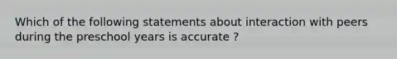 Which of the following statements about interaction with peers during the preschool years is accurate ?