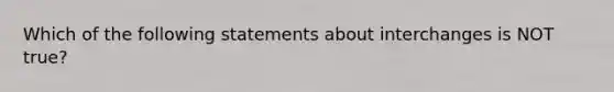 Which of the following statements about interchanges is NOT true?