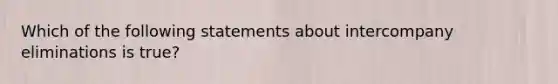 Which of the following statements about intercompany eliminations is true?