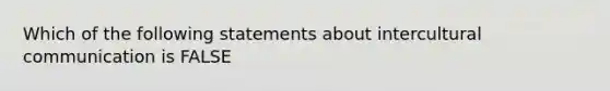 Which of the following statements about intercultural communication is FALSE