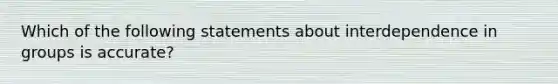 Which of the following statements about interdependence in groups is accurate?