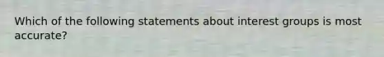 Which of the following statements about interest groups is most accurate?